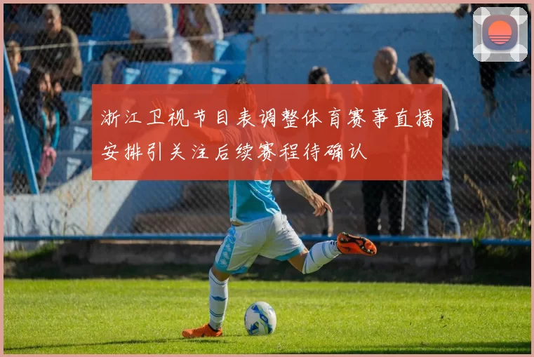浙江卫视节目表调整体育赛事直播安排引关注后续赛程待确认