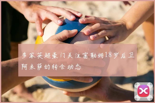 多家英超豪门关注富勒姆18岁后卫阿米萨的转会动态