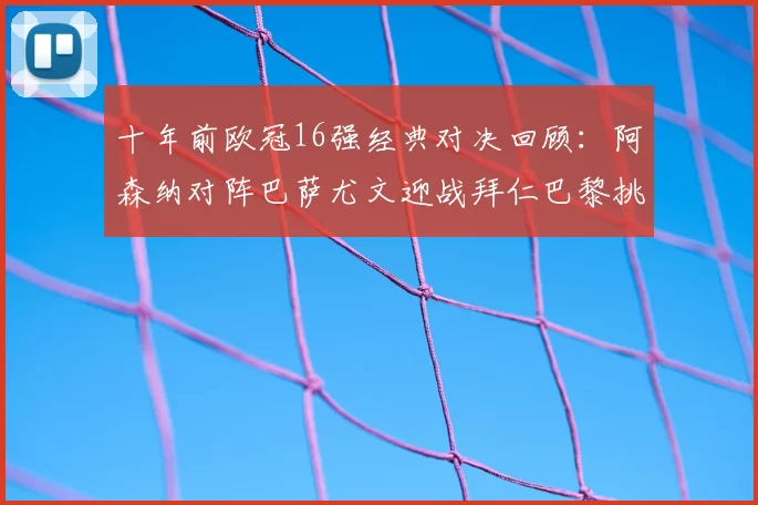 十年前欧冠16强经典对决回顾：阿森纳对阵巴萨尤文迎战拜仁巴黎挑战切尔西