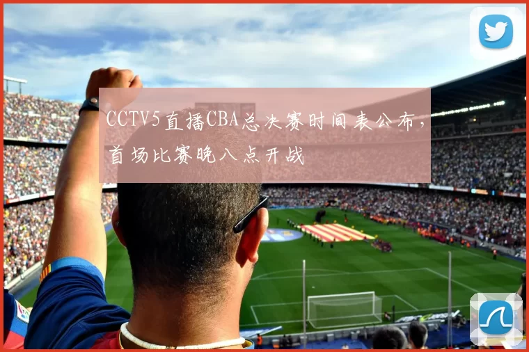 CCTV5直播CBA总决赛时间表公布，首场比赛晚八点开战