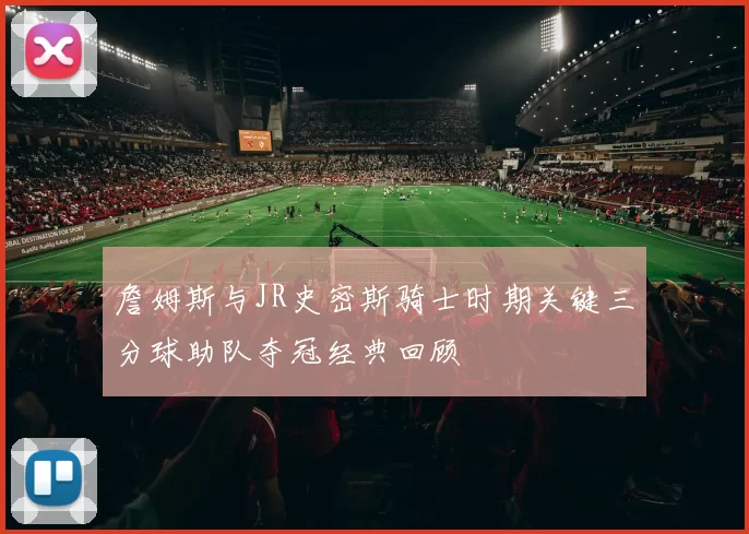 詹姆斯与JR史密斯骑士时期关键三分球助队夺冠经典回顾