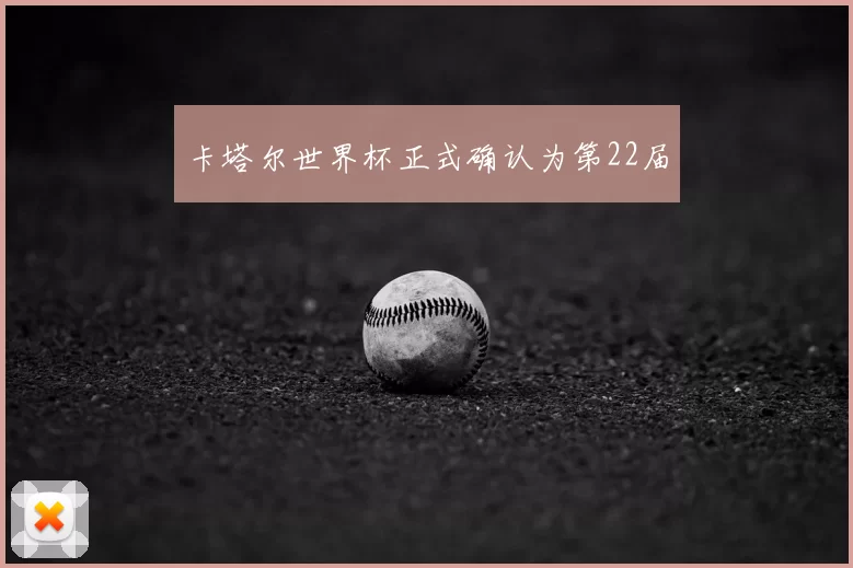 卡塔尔世界杯正式确认为第22届