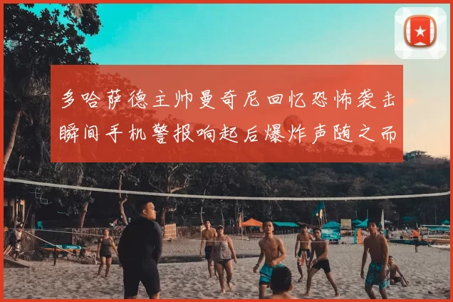 多哈萨德主帅曼奇尼回忆恐怖袭击瞬间手机警报响起后爆炸声随之而来