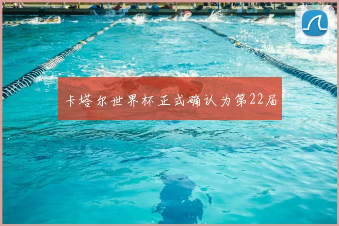 卡塔尔世界杯正式确认为第22届