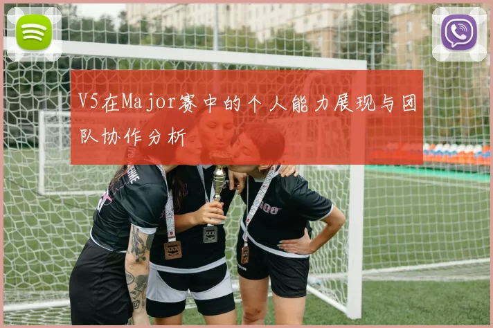 V5在Major赛中的个人能力展现与团队协作分析