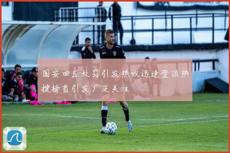 国安回应处罚引发热议迅速登顶热搜榜首引发广泛关注