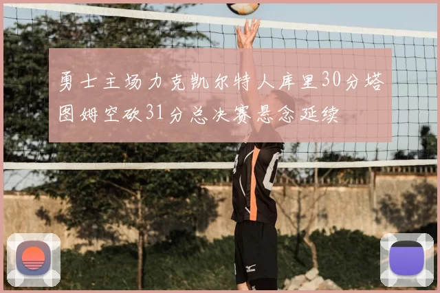 勇士主场力克凯尔特人库里30分塔图姆空砍31分总决赛悬念延续