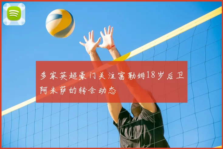 多家英超豪门关注富勒姆18岁后卫阿米萨的转会动态