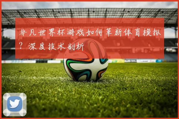 非凡世界杯游戏如何革新体育模拟?深度技术剖析