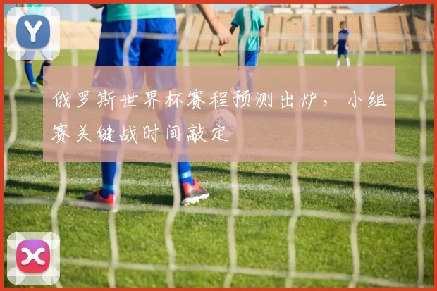 俄罗斯世界杯赛程预测出炉，小组赛关键战时间敲定