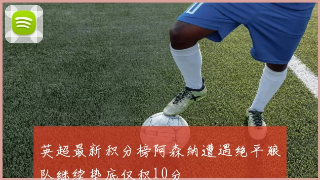 英超最新积分榜阿森纳遭遇绝平狼队继续垫底仅积10分