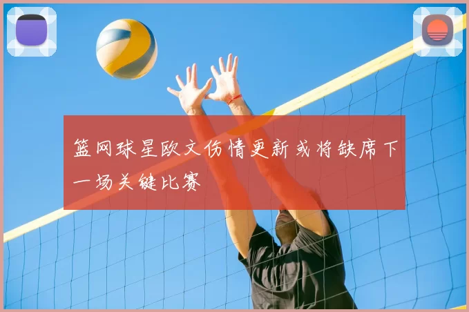 篮网球星欧文伤情更新或将缺席下一场关键比赛