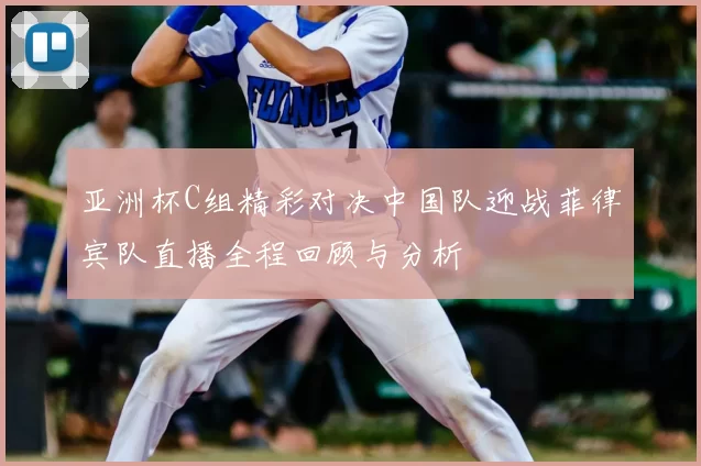 亚洲杯C组精彩对决中国队迎战菲律宾队直播全程回顾与分析