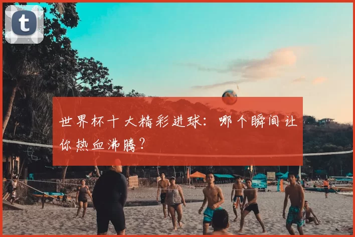 世界杯十大精彩进球：哪个瞬间让你热血沸腾？