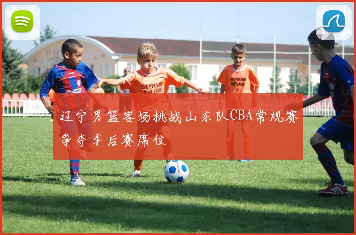 辽宁男篮客场挑战山东队CBA常规赛争夺季后赛席位