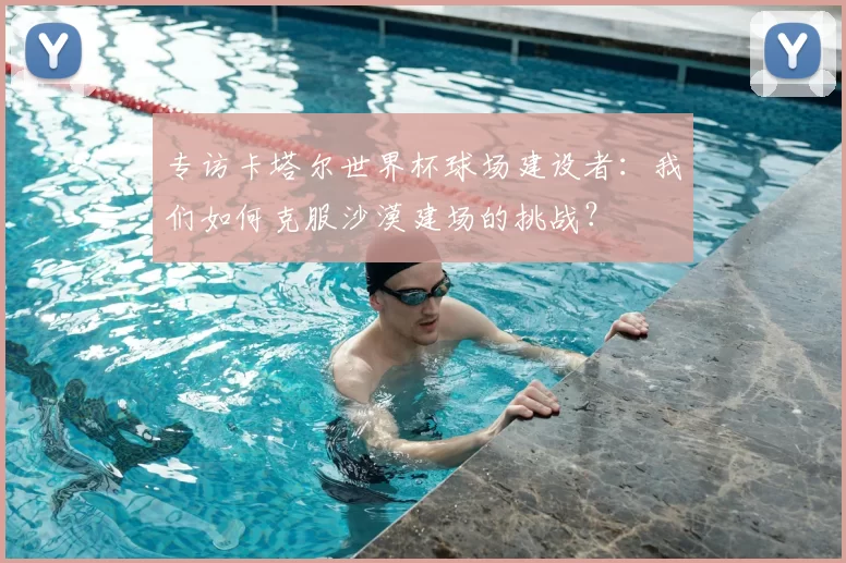 专访卡塔尔世界杯球场建设者：我们如何克服沙漠建场的挑战？