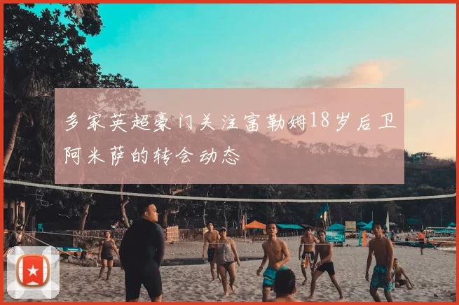 多家英超豪门关注富勒姆18岁后卫阿米萨的转会动态
