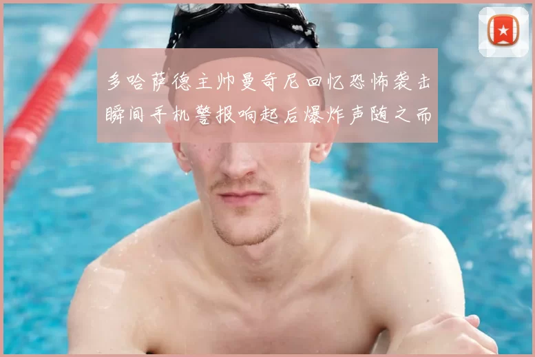 多哈萨德主帅曼奇尼回忆恐怖袭击瞬间手机警报响起后爆炸声随之而来