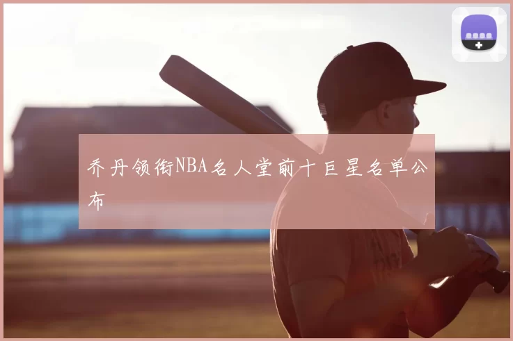 乔丹领衔NBA名人堂前十巨星名单公布