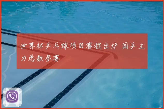 世界杯乒乓球项目赛程出炉 国乒主力悉数参赛
