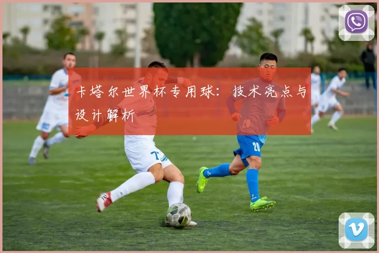 卡塔尔世界杯专用球：技术亮点与设计解析