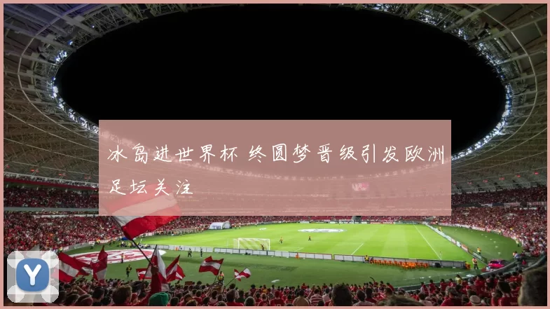 冰岛进世界杯 终圆梦晋级引发欧洲足坛关注