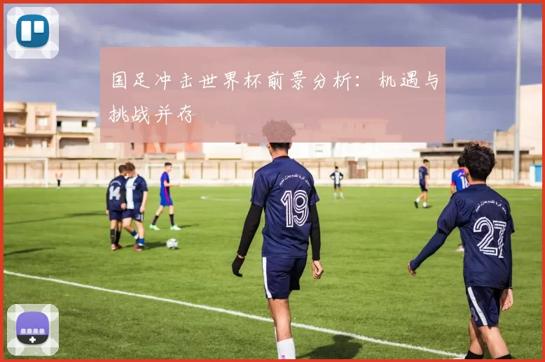 国足冲击世界杯前景分析：机遇与挑战并存