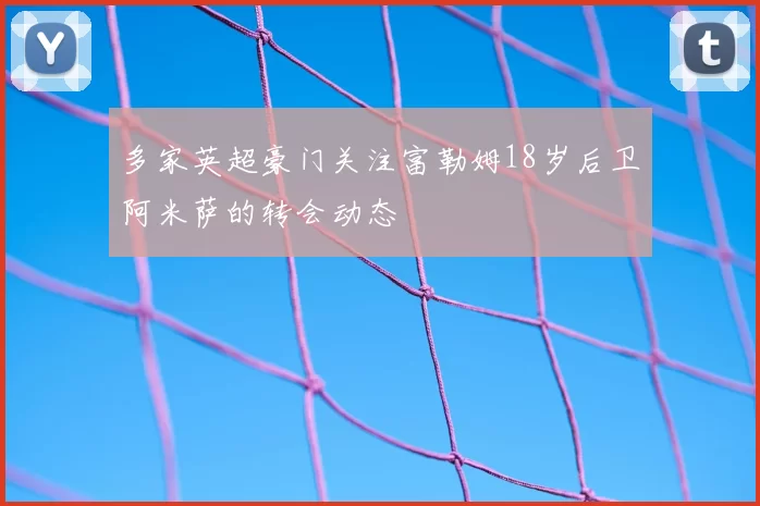 多家英超豪门关注富勒姆18岁后卫阿米萨的转会动态