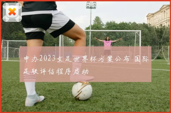 申办2023女足世界杯方案公布 国际足联评估程序启动