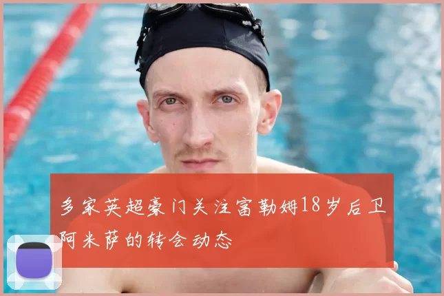 多家英超豪门关注富勒姆18岁后卫阿米萨的转会动态