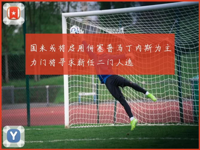 国米或将启用何塞普马丁内斯为主力门将寻求新任二门人选