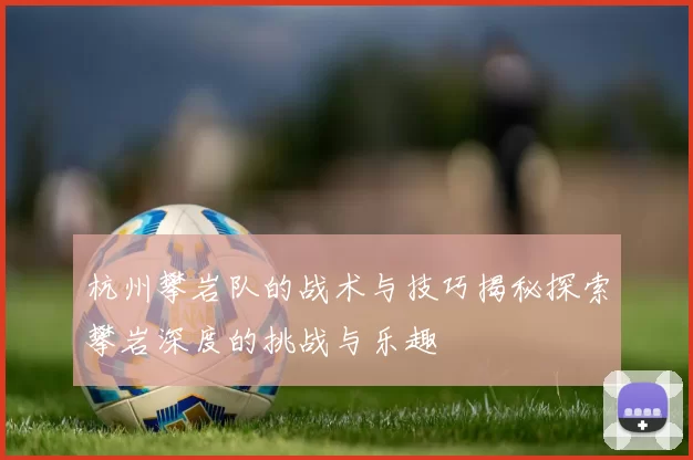 杭州攀岩队的战术与技巧揭秘探索攀岩深度的挑战与乐趣