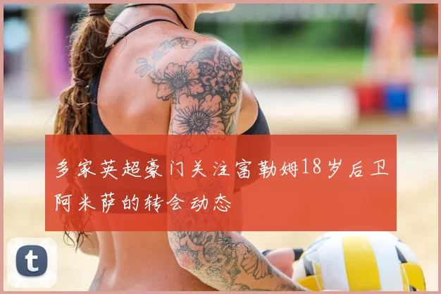 多家英超豪门关注富勒姆18岁后卫阿米萨的转会动态