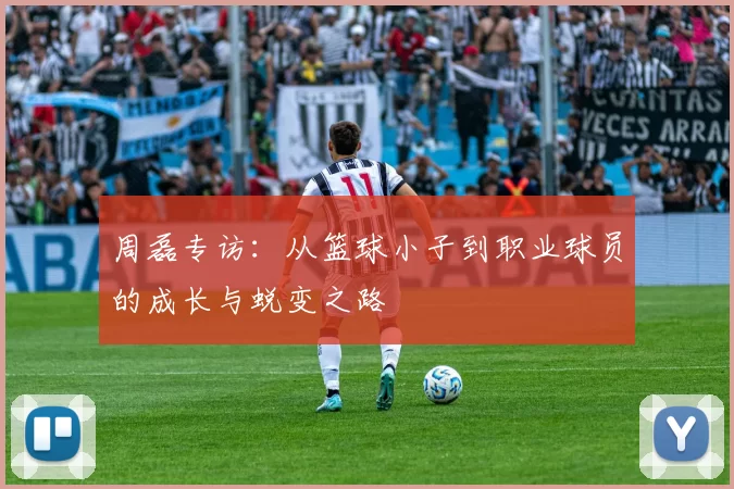 周磊专访：从篮球小子到职业球员的成长与蜕变之路