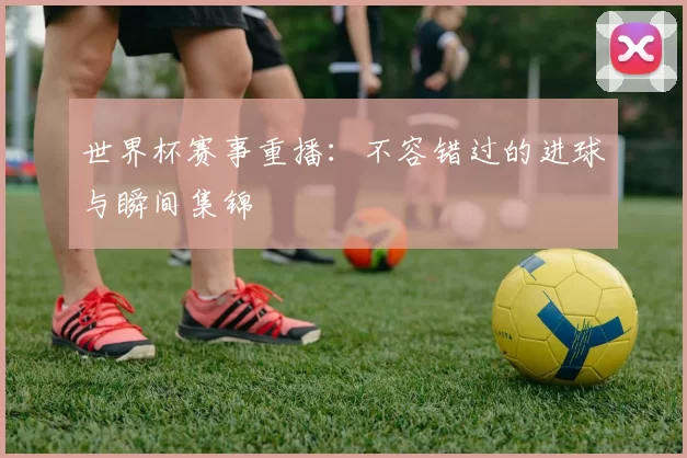 世界杯赛事重播：不容错过的进球与瞬间集锦