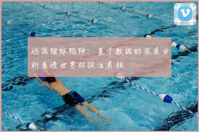 远离赌球陷阱：基于数据的深度分析看透世界杯投注真相