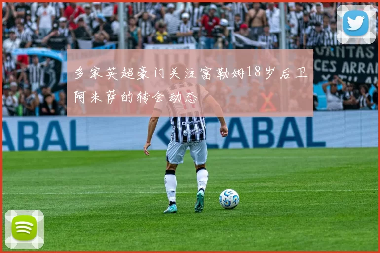 多家英超豪门关注富勒姆18岁后卫阿米萨的转会动态