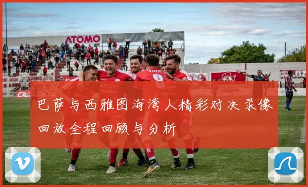 巴萨与西雅图海湾人精彩对决录像回放全程回顾与分析