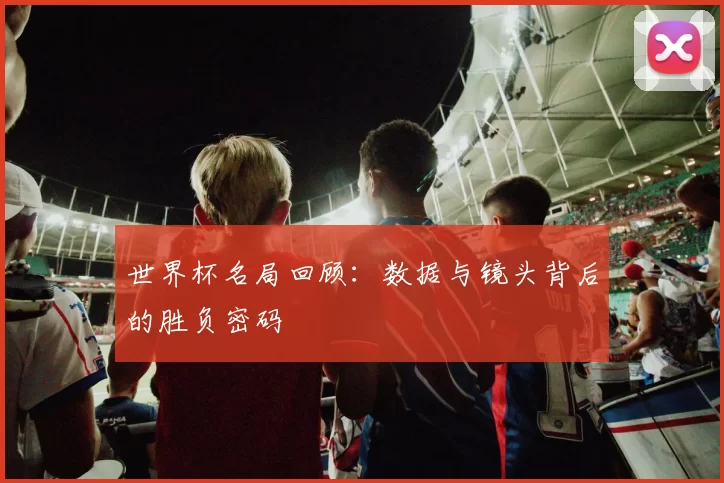 世界杯名局回顾：数据与镜头背后的胜负密码