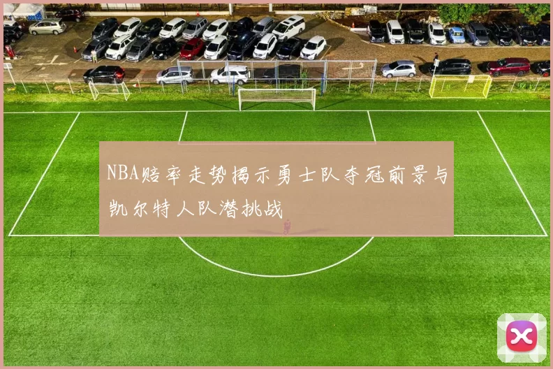 NBA赔率走势揭示勇士队夺冠前景与凯尔特人队潜挑战