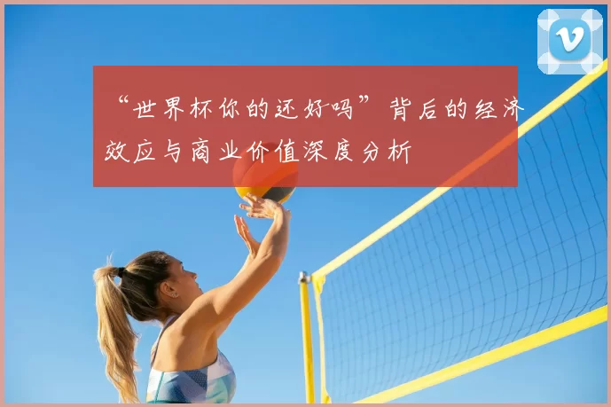 “世界杯你的还好吗”背后的经济效应与商业价值深度分析