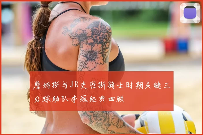詹姆斯与JR史密斯骑士时期关键三分球助队夺冠经典回顾