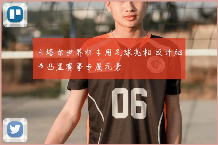 卡塔尔世界杯专用足球亮相 设计细节凸显赛事专属元素