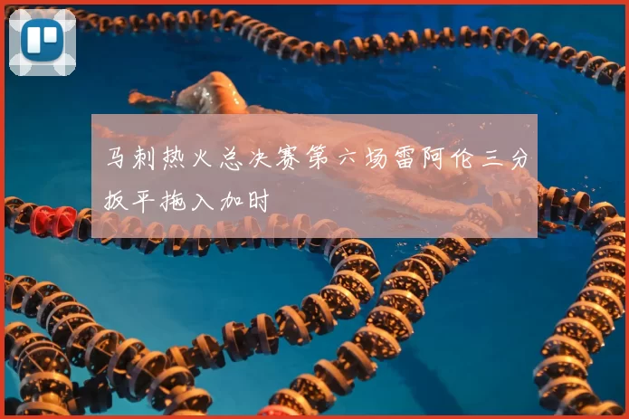 马刺热火总决赛第六场雷阿伦三分扳平拖入加时