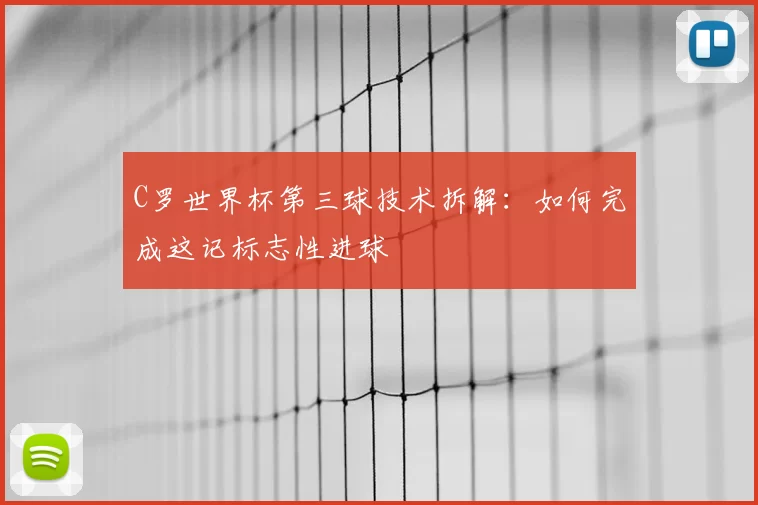 C罗世界杯第三球技术拆解：如何完成这记标志性进球