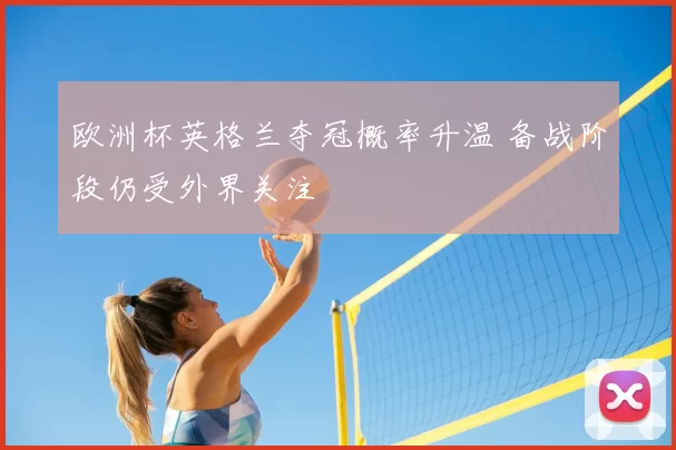 欧洲杯英格兰夺冠概率升温 备战阶段仍受外界关注