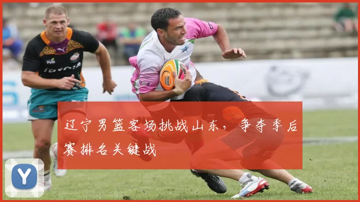 辽宁男篮客场挑战山东，争夺季后赛排名关键战