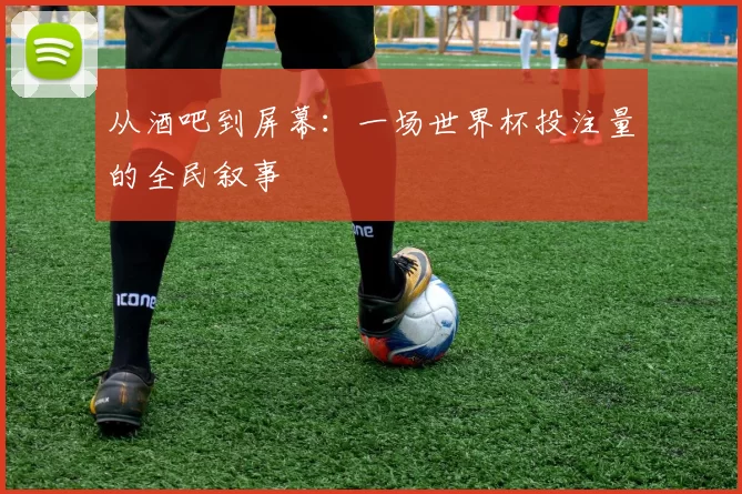 从酒吧到屏幕：一场世界杯投注量的全民叙事