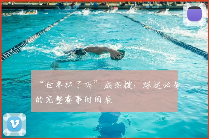 “世界杯了吗”成热搜，球迷必备的完整赛事时间表