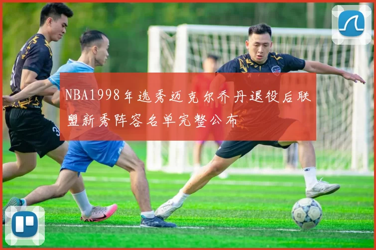 NBA1998年选秀迈克尔乔丹退役后联盟新秀阵容名单完整公布